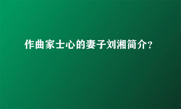 作曲家士心的妻子刘湘简介？