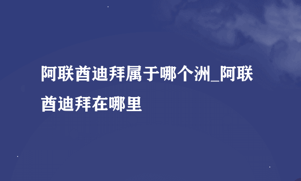 阿联酋迪拜属于哪个洲_阿联酋迪拜在哪里