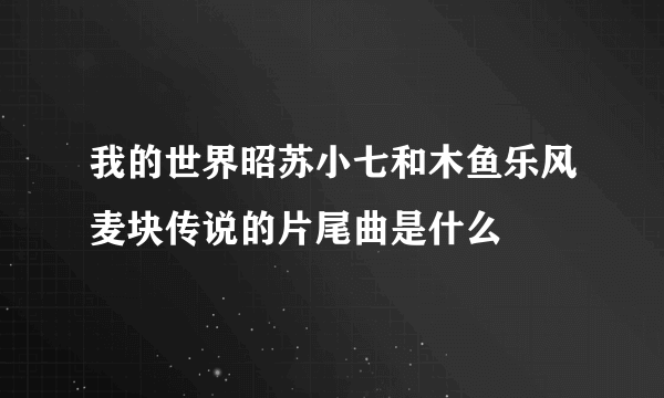 我的世界昭苏小七和木鱼乐风麦块传说的片尾曲是什么