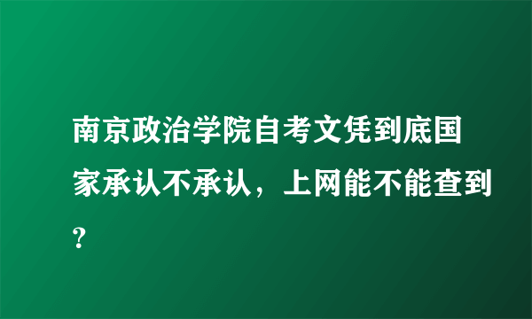 南京政治学院自考文凭到底国家承认不承认，上网能不能查到？