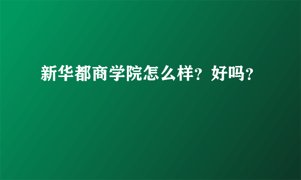 新华都商学院怎么样？好吗？