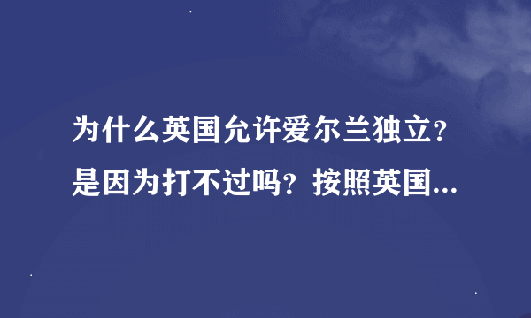 为什么英国允许爱尔兰独立？是因为打不过吗？按照英国当时的实力，不可能输掉爱尔兰独立战争啊！急求！