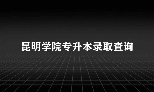 昆明学院专升本录取查询