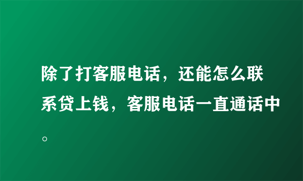 除了打客服电话，还能怎么联系贷上钱，客服电话一直通话中。