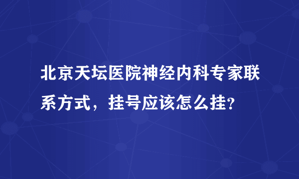 北京天坛医院神经内科专家联系方式，挂号应该怎么挂？