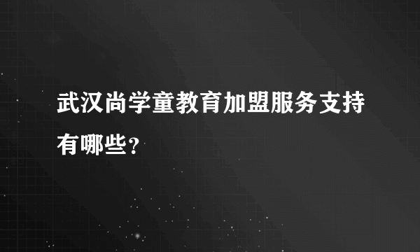 武汉尚学童教育加盟服务支持有哪些？