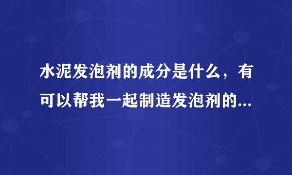 水泥发泡剂的成分是什么，有可以帮我一起制造发泡剂的吗，15027446882