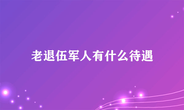 老退伍军人有什么待遇