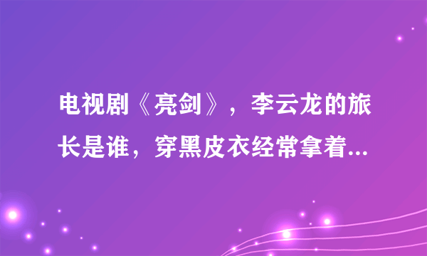 电视剧《亮剑》，李云龙的旅长是谁，穿黑皮衣经常拿着个马鞭？