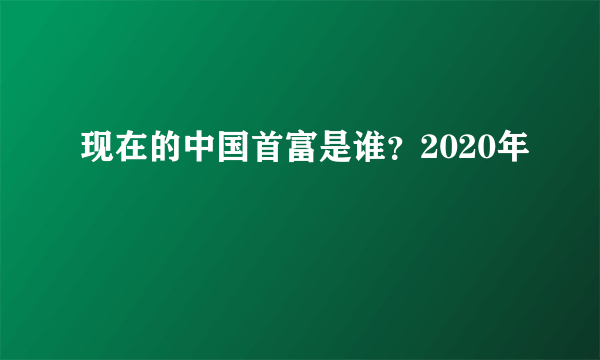 现在的中国首富是谁？2020年