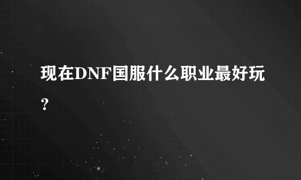 现在DNF国服什么职业最好玩？