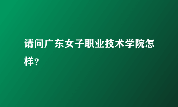 请问广东女子职业技术学院怎样？