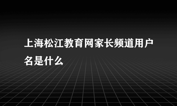 上海松江教育网家长频道用户名是什么