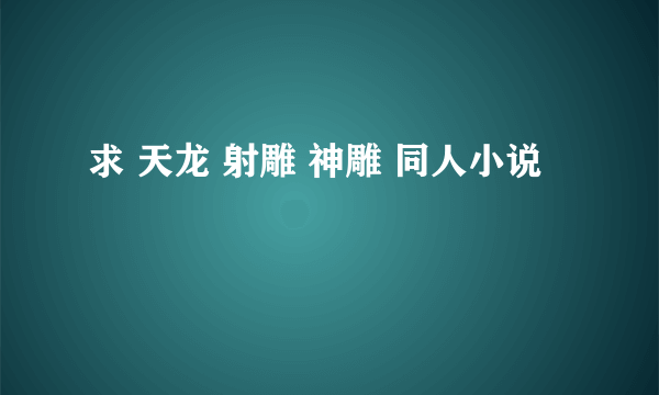 求 天龙 射雕 神雕 同人小说