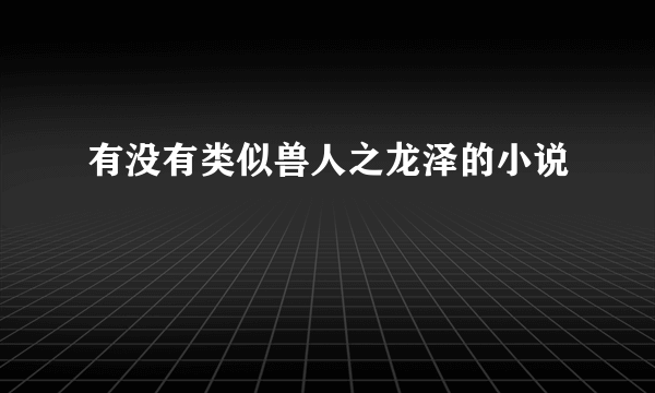 有没有类似兽人之龙泽的小说