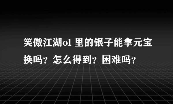 笑傲江湖ol 里的银子能拿元宝换吗？怎么得到？困难吗？