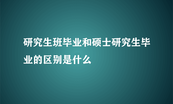 研究生班毕业和硕士研究生毕业的区别是什么