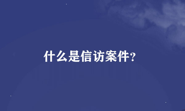 什么是信访案件？