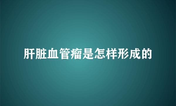 肝脏血管瘤是怎样形成的