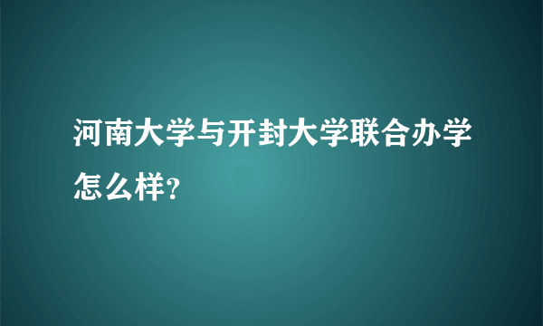 河南大学与开封大学联合办学怎么样？