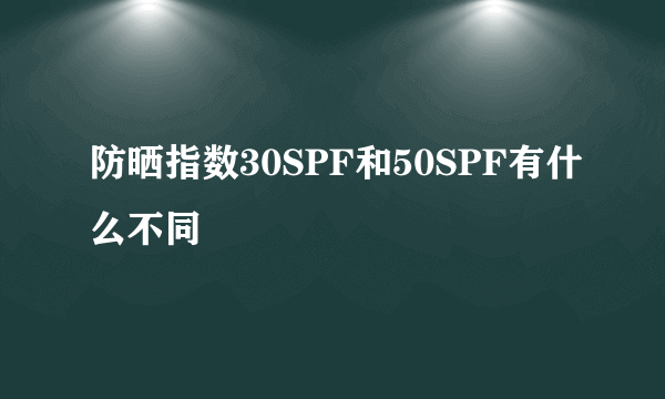 防晒指数30SPF和50SPF有什么不同