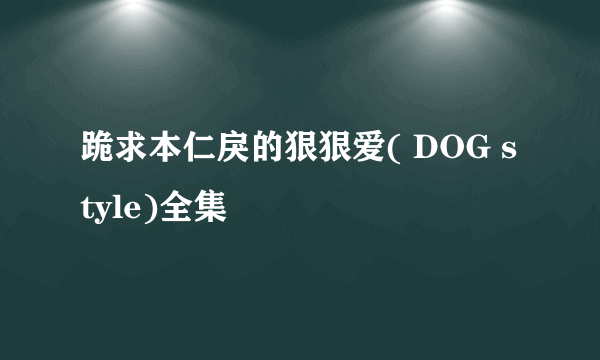 跪求本仁戾的狠狠爱( DOG style)全集