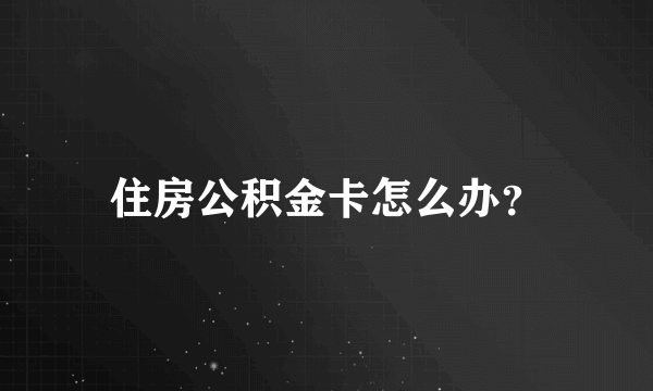 住房公积金卡怎么办？