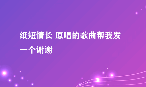 纸短情长 原唱的歌曲帮我发一个谢谢