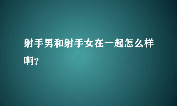 射手男和射手女在一起怎么样啊？