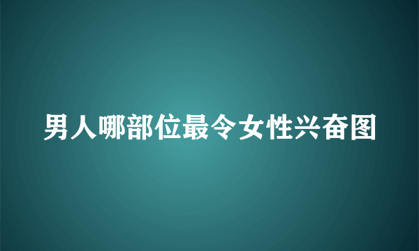 男人哪部位最令女性兴奋图