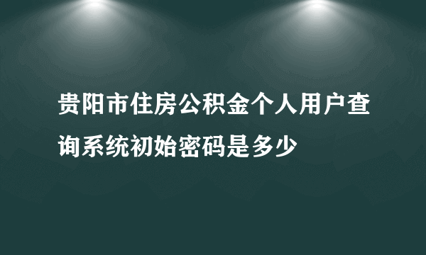 贵阳市住房公积金个人用户查询系统初始密码是多少