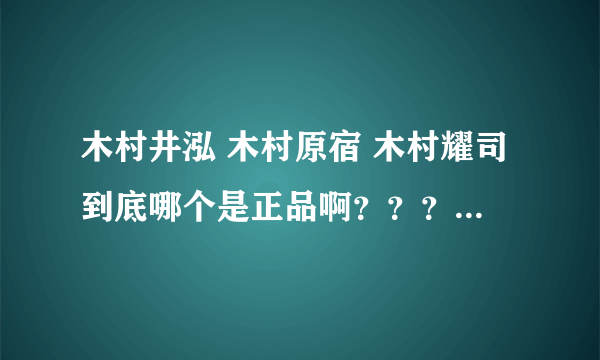 木村井泓 木村原宿 木村耀司到底哪个是正品啊？？？？ ！！！！！！