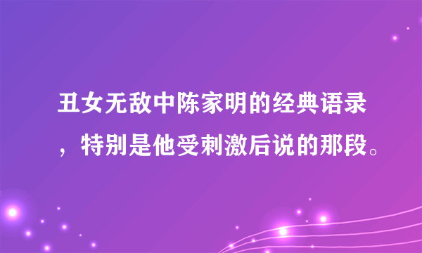 丑女无敌中陈家明的经典语录，特别是他受刺激后说的那段。