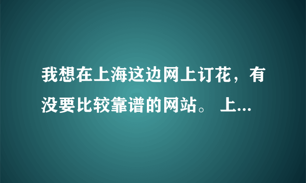 我想在上海这边网上订花，有没要比较靠谱的网站。 上海网上订过花的帮我回答下。 对了，收花的朋友在松江