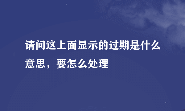 请问这上面显示的过期是什么意思，要怎么处理