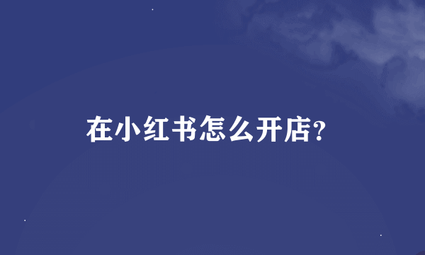 在小红书怎么开店？