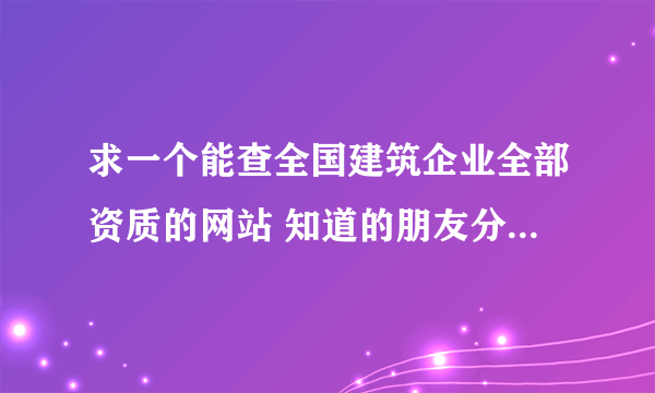 求一个能查全国建筑企业全部资质的网站 知道的朋友分享一下！谢谢