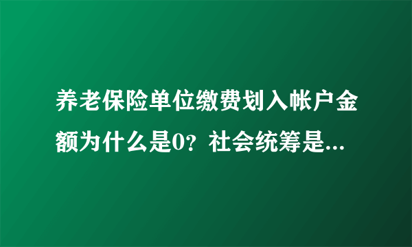 养老保险单位缴费划入帐户金额为什么是0？社会统筹是怎么回事，请帮忙解释下，谢谢