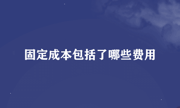 固定成本包括了哪些费用