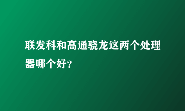 联发科和高通骁龙这两个处理器哪个好？