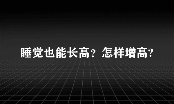 睡觉也能长高？怎样增高?