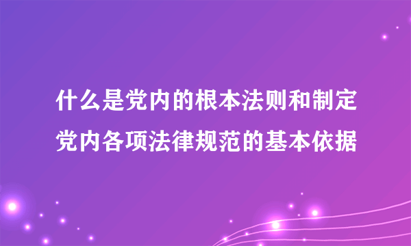 什么是党内的根本法则和制定党内各项法律规范的基本依据