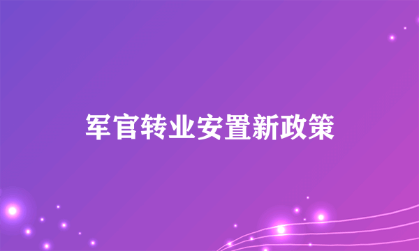 军官转业安置新政策