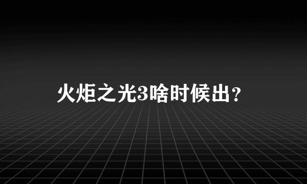 火炬之光3啥时候出？