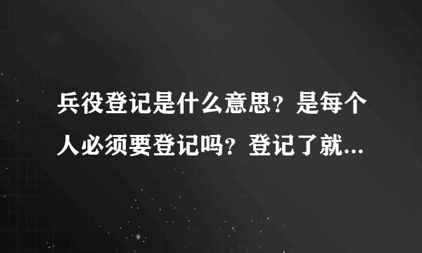 兵役登记是什么意思？是每个人必须要登记吗？登记了就必须要去当兵吗？