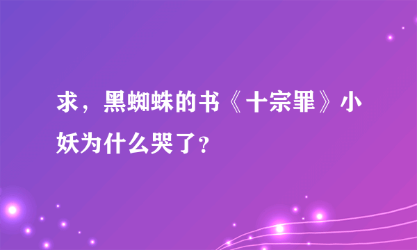 求，黑蜘蛛的书《十宗罪》小妖为什么哭了？