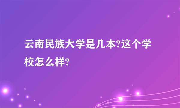 云南民族大学是几本?这个学校怎么样?