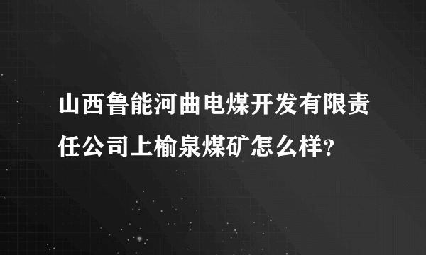 山西鲁能河曲电煤开发有限责任公司上榆泉煤矿怎么样？