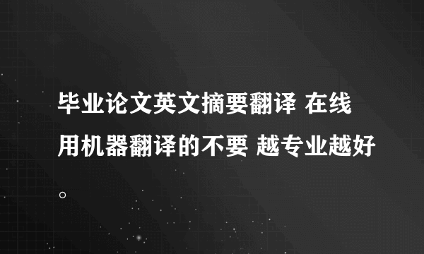 毕业论文英文摘要翻译 在线用机器翻译的不要 越专业越好。