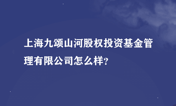 上海九颂山河股权投资基金管理有限公司怎么样？